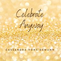Celebrate Anyway by Cassandra Vohs-Demann