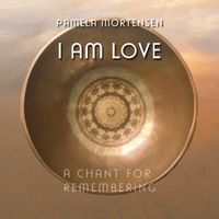 I Am Love: A Chant for Remembering by Pamela Mortensen