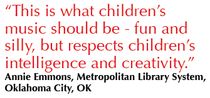 This is what children's music should be - fun and silly, but respects children's intelligence and creativity. - Annie Emmons, Metropolitan Library System, Oklahoma City, OK