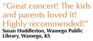 Great concert! The kids and parents loved it! Highly recommended! - Susan Huddleston, Wamego Public Library, Wamego, KS