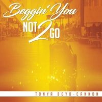 Beggin' You Not 2 Go by Tonya Boyd-Cannon