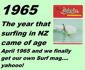 ENLARGE PHOTOS........Click on a 1965 song (Juke Box)...then click here! 'NZ Surfer' 1st edition..Name changed to 'New zealand Surf Magazine' after 1 issue..just lasted 6 issues..was also the year Australia & NZ joined the Vietnam war..which was a complete surprise & mild concern to us and our growing free-spirited lifestyle!
