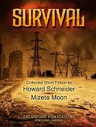 Survival is a collection of sixty-two very short stories (50 by Mizeta Moon, 12 by Howard Schneider), some less than a single page, and three longer works. The collection leads off with Howard's post-apocalyptic story "Survival", a multi-chapter tale set in the year 2084 on the northwest coast of Canada. The final story, also a longer one by Howard, is "Dark Mountain", an adventure tale set in current time in the Colorado Rocky mountains where innocent mushroom hunters become entangled with a drug cartel gang and have to fight for their survival. The third longer piece is a futuristic time-travel story by Mizeta, "Long-Term Investment", with some unexpected twists and turns. The stories range over a wide variety of genres, locations, times, and styles; there's something for everybody.
A copy of the print format of this book can be purchased from the Lulu online bookstore by clicking: 
http://www.lulu.com/shop/howard-schneider-and-mizeta-moon/survival/paperback/product-23670991.html

The ebook version can be purchased from Amazon by clicking: 
https://www.amazon.com/Survival-Collected-Fiction-Howard-Schneider-ebook/dp/B07CJLYXZT/ref=sr_1_4?keywords=survival+schneider&qid=1556991406&s=books&sr=1-4