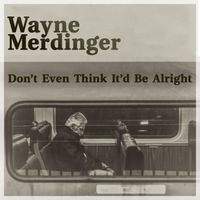 Don't Even Think It'd Be Alright by Wayne Merdinger