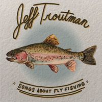 Songs About Fly Fishing by Jeff Troutman