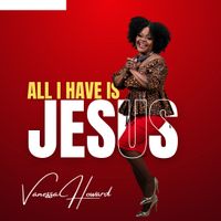 All I Have Is Jesus by Vanessa Howard