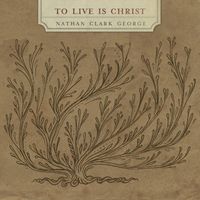 To Live is Christ by Nathan Clark George