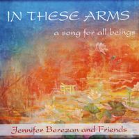 In These Arms, A Song for All Beings by Jennifer Berezan