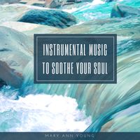 Instrumental Music to Soothe Your Soul by Mary Ann Young