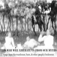 THIS WAR WILL LIBERATE US FROM OUR MYTHS: Songs from the Warehouse, Barn, & Other People's Bedrooms by Elisabeth Blair