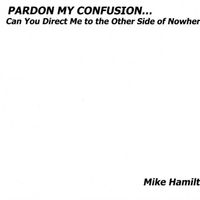 Pardon My Confusion...Can You Direct Me To The Other Side Of Nowhere? by Mike Hamilton