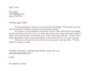 Download this First Time Visitor letter template in: Letter format this is a Microsoft WORD file This letter is courtesy of Pastor Matt Stull at Akron Praise Temple Church of God You can edit the letter to meet your church needs! If you choose to down load this please sign our guest book and our mailing list as a courtesy. We want to know if you are blessed by this and would like to send you updates when God gives us new ideas! Thank you and God Bless!
